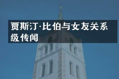 贾斯汀·比伯与女友关系升级传闻