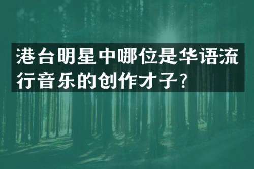 港台明星中哪位是华语流行音乐的创作才子？