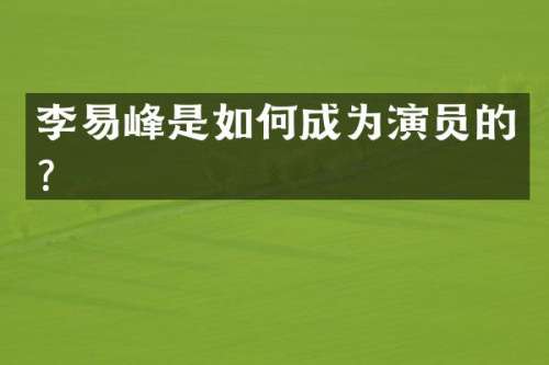 李易峰是如何成为演员的？