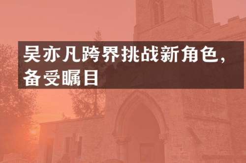 吴亦凡跨界挑战新角色，备受瞩目