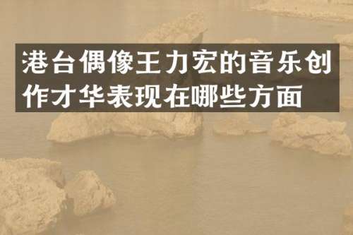 港台偶像王力宏的音乐创作才华表现在哪些方面？