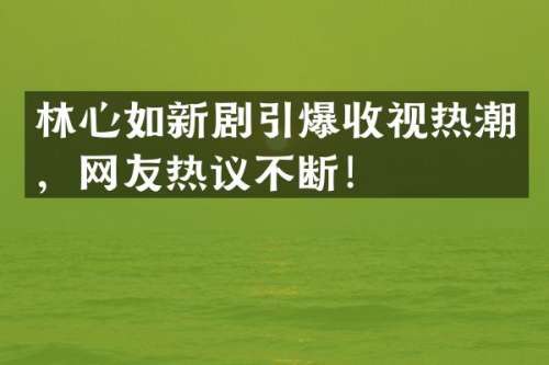 林心如新剧收视热潮，网友热议不断！