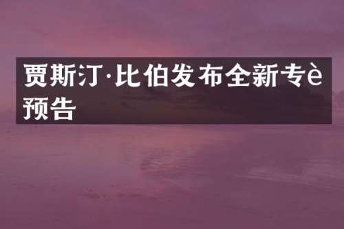 贾斯汀·比伯发布全新专辑预告
