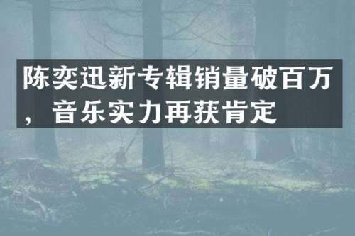 陈奕迅新专辑销量破百万，音乐实力再获肯定