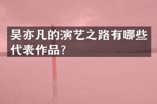 吴亦凡的演艺之路有哪些代表作品？