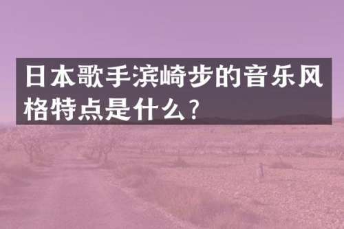 日本歌手滨崎步的音乐风格特点是什么？