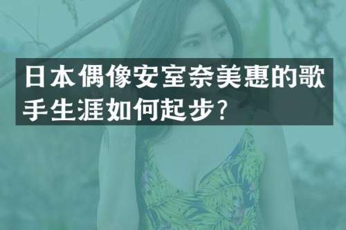 日本偶像安室惠的歌手生涯如何起步？