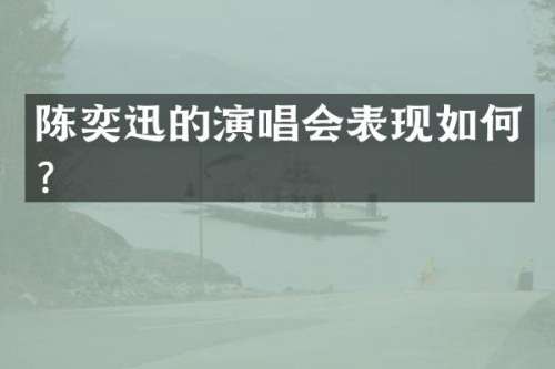陈奕迅的演唱会表现如何？