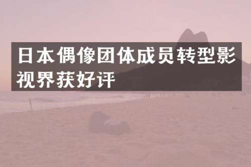日本偶像团体成员转型影视界获好评