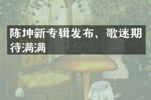 陈坤新专辑发布，歌迷期待满满