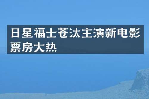 日星福士苍汰主演新电影票房大热