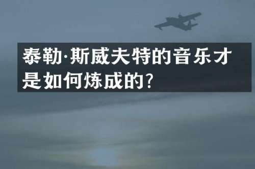 泰勒·斯威夫特的音乐才华是如何炼成的？