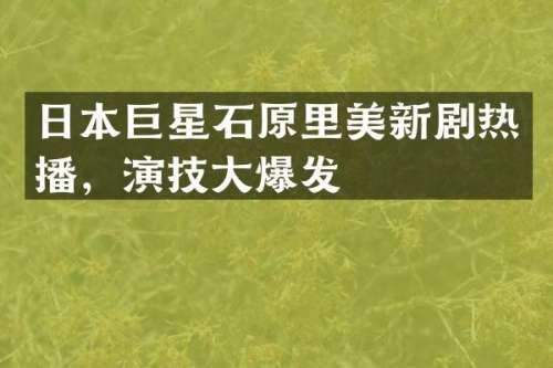 日本巨星石原里美新剧热播，演技大爆发