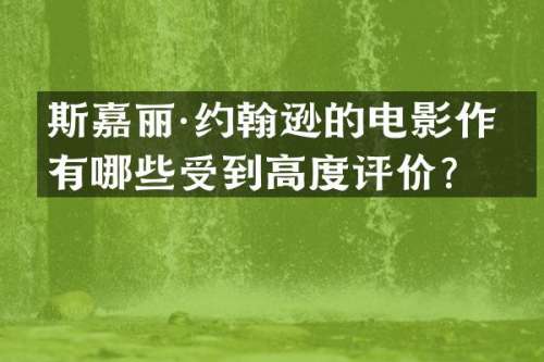 斯嘉丽·约翰逊的电影作品有哪些受到高度评价？