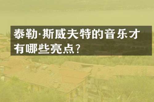 泰勒·斯威夫特的音乐才华有哪些亮点？