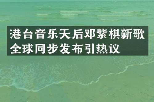 港台音乐天后邓紫棋新歌全球同步发布引热议