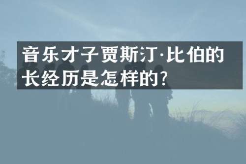 音乐才子贾斯汀·比伯的成长经历是怎样的？