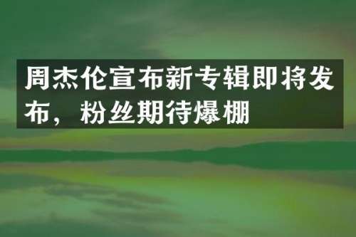 周杰伦宣布新专辑即将发布，粉丝期待爆棚