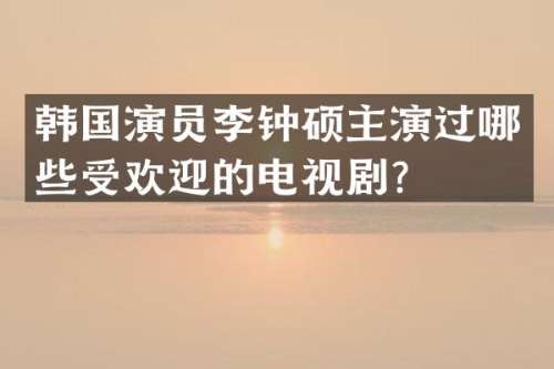 韩国演员李钟硕主演过哪些受欢迎的电视剧？