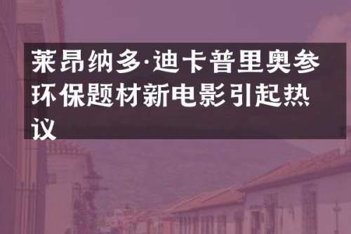 莱昂纳多·迪卡普里奥参演环保题材新电影引起热议