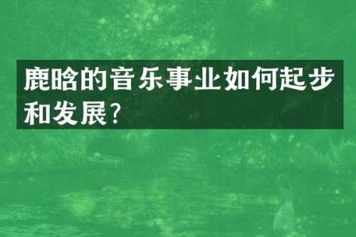 鹿晗的音乐事业如何起步和发展？