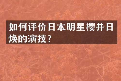 如何评价日本明星樱井日焕的演技？