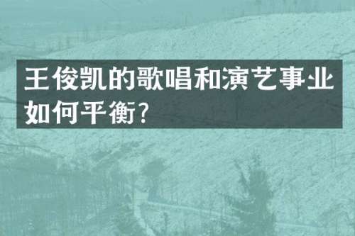 王俊凯的歌唱和演艺事业如何平衡？