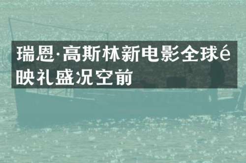 瑞恩·高斯林新电影全球首映礼盛况空前