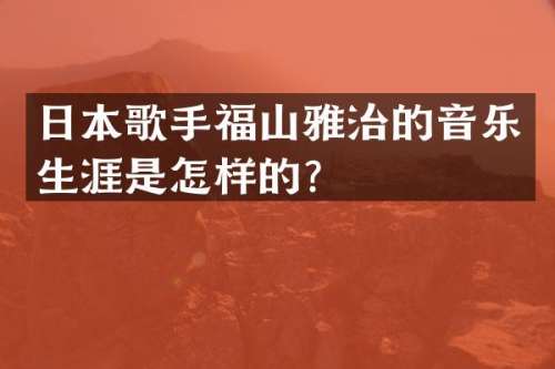 日本歌手福山雅治的音乐生涯是怎样的？