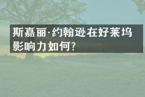 斯嘉丽·约翰逊在好莱坞的影响力如何？