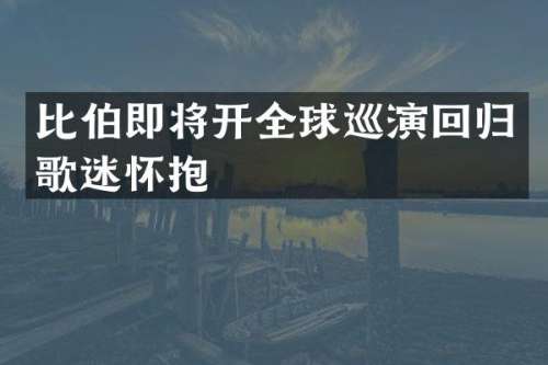 比伯即将开全球巡演回归歌迷怀抱  ​​