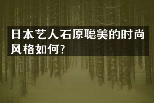 日本艺人石原聪美的时尚风格如何？