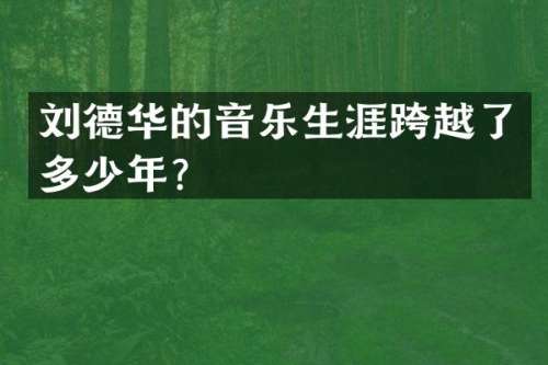 刘德华的音乐生涯跨越了多少年？