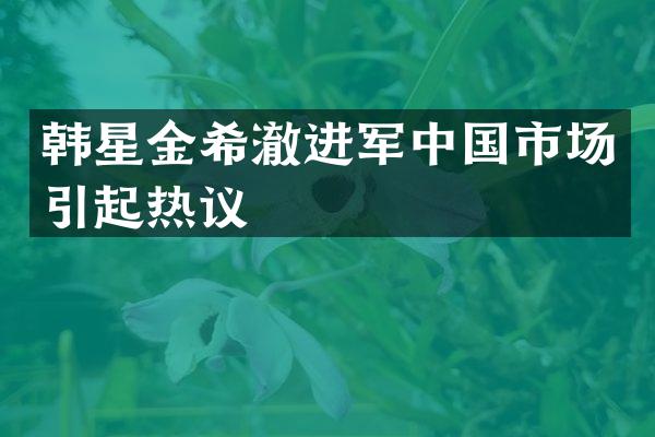 韩星金希澈进军中国市场引起热议