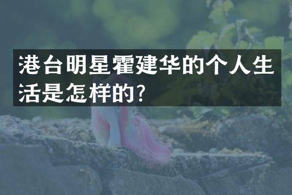 港台明星霍建华的个人生活是怎样的？