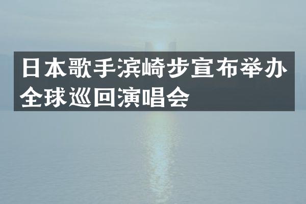 日本歌手滨崎步宣布举办全球巡回演唱会