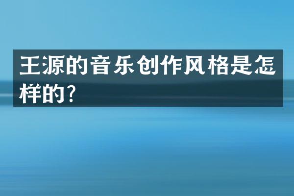 王源的音乐创作风格是怎样的？