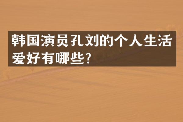 韩国演员孔刘的个人生活爱好有哪些？