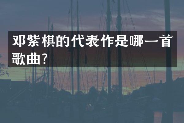 邓紫棋的代表作是哪一首歌曲？