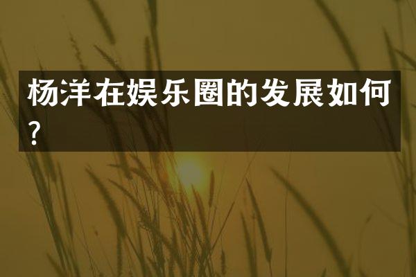 杨洋在娱乐圈的发展如何？