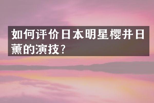 如何评价日本明星樱井日薰的演技？