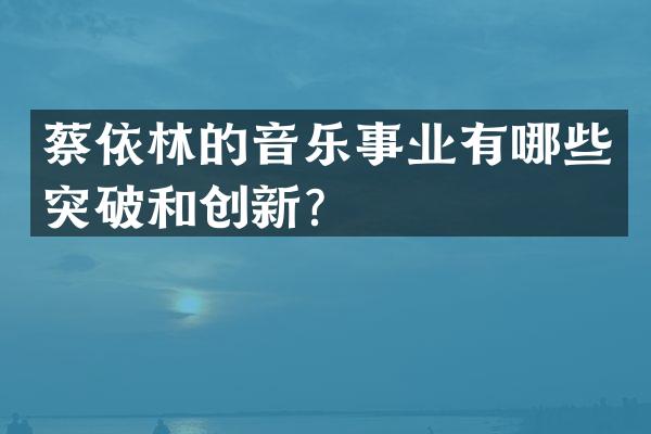 蔡依林的音乐事业有哪些突破和创新？