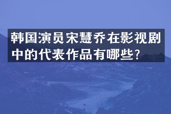 韩国演员宋慧乔在影视剧中的代表作品有哪些？