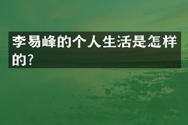 李易峰的个人生活是怎样的？