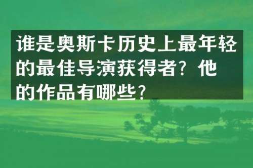 谁是奥斯卡历史上最年轻的最佳导演获得者？他们的作品有哪些？