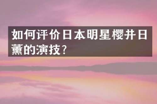 如何评价日本明星樱井日薰的演技？