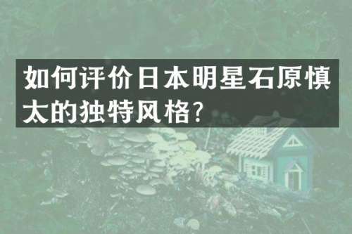 如何评价日本明星石原慎太的独特风格？