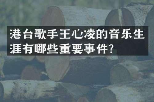 港台歌手王心凌的音乐生涯有哪些重要事件？