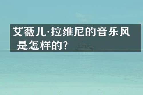 艾薇儿·拉维尼的音乐风格是怎样的？