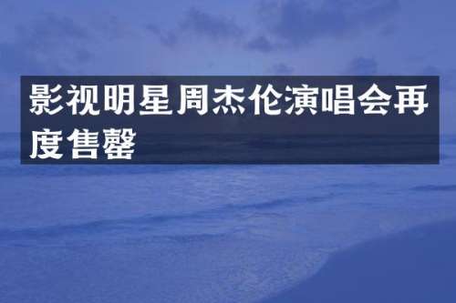 影视明星周杰伦演唱会再度售罄